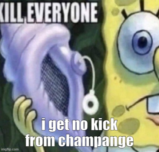 chat | i get no kick from champange | image tagged in spongebob kill everyone | made w/ Imgflip meme maker