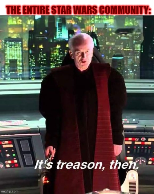 Its Treason then | THE ENTIRE STAR WARS COMMUNITY: | image tagged in its treason then | made w/ Imgflip meme maker