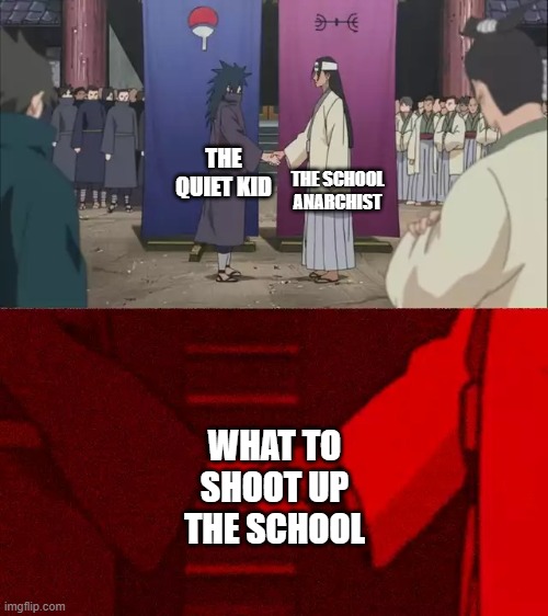 Naruto Handshake Meme Template | THE SCHOOL ANARCHIST; THE QUIET KID; WHAT TO SHOOT UP THE SCHOOL | image tagged in naruto handshake meme template | made w/ Imgflip meme maker