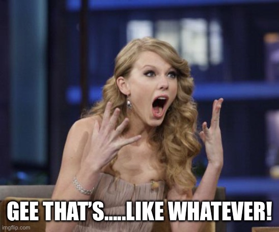 Taylor Swift | GEE THAT’S…..LIKE WHATEVER! | image tagged in taylor swift | made w/ Imgflip meme maker