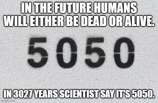 meme by Brad the year 5050 | IN THE FUTURE HUMANS WILL EITHER BE DEAD OR ALIVE. IN 3027 YEARS SCIENTIST SAY IT'S 5050. | image tagged in future | made w/ Imgflip meme maker