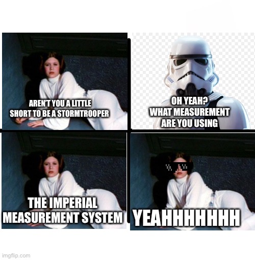 Blank Starter Pack | OH YEAH? WHAT MEASUREMENT ARE YOU USING; AREN’T YOU A LITTLE SHORT TO BE A STORMTROOPER; THE IMPERIAL MEASUREMENT SYSTEM; YEAHHHHHHH | image tagged in memes,blank starter pack | made w/ Imgflip meme maker