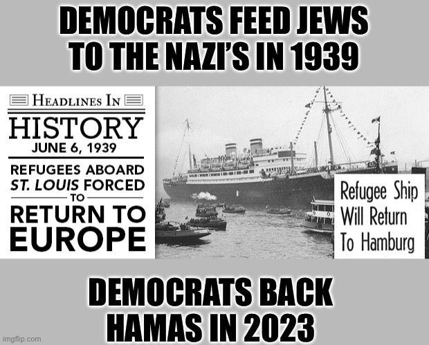 History repeats itself | DEMOCRATS FEED JEWS TO THE NAZI’S IN 1939; DEMOCRATS BACK HAMAS IN 2023 | image tagged in democrats,antisemitism | made w/ Imgflip meme maker