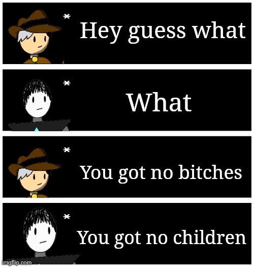 Real | Hey guess what; What; You got no bitches; You got no children | image tagged in 4 undertale textboxes | made w/ Imgflip meme maker