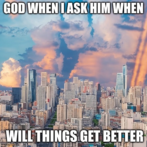 GOD WHEN I ASK HIM WHEN; WILL THINGS GET BETTER | made w/ Imgflip meme maker