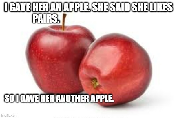 meme by Brad I gave her an apple | I GAVE HER AN APPLE. SHE SAID SHE LIKES PAIRS. SO I GAVE HER ANOTHER APPLE. | image tagged in play on words | made w/ Imgflip meme maker