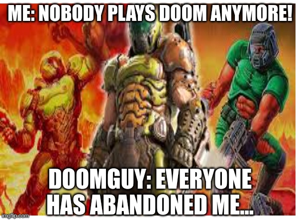 doomguy is now depressed | ME: NOBODY PLAYS DOOM ANYMORE! DOOMGUY: EVERYONE HAS ABANDONED ME... | image tagged in doomguy,doom eternal,doom,memes,meme,funny memes | made w/ Imgflip meme maker