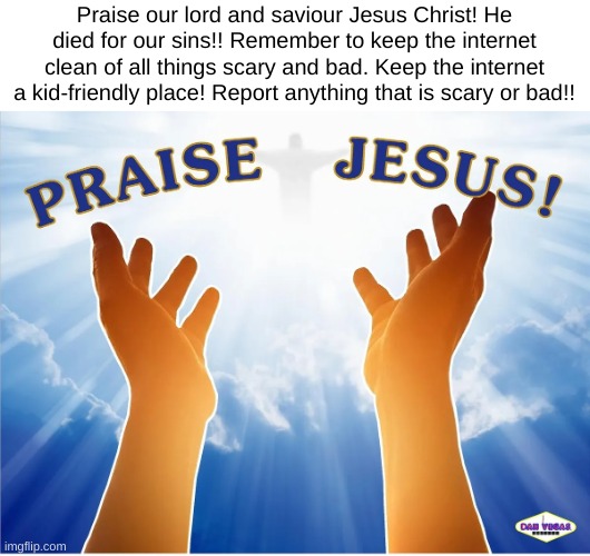Praise Jesus | Praise our lord and saviour Jesus Christ! He died for our sins!! Remember to keep the internet clean of all things scary and bad. Keep the internet a kid-friendly place! Report anything that is scary or bad!! | image tagged in praise the lord,jesus christ | made w/ Imgflip meme maker