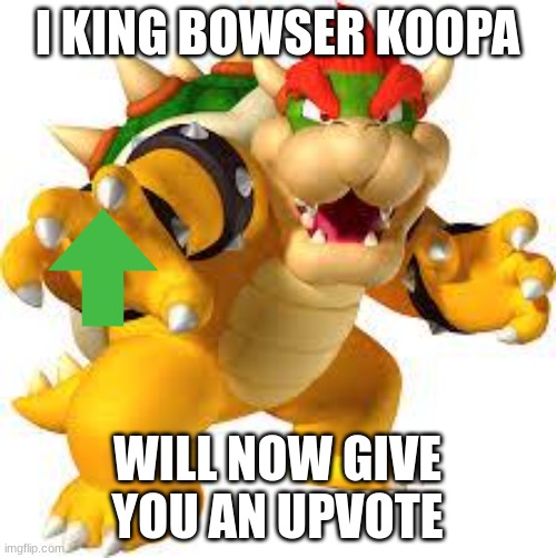 bowser giving you an upvote | I KING BOWSER KOOPA; WILL NOW GIVE YOU AN UPVOTE | image tagged in bowser,upvotes | made w/ Imgflip meme maker