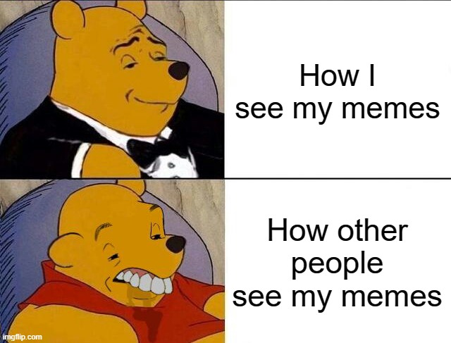 hi | How I see my memes; How other people see my memes | image tagged in tuxedo winnie the pooh grossed reverse,memes,funny,gifs,not really a gif,oh wow are you actually reading these tags | made w/ Imgflip meme maker