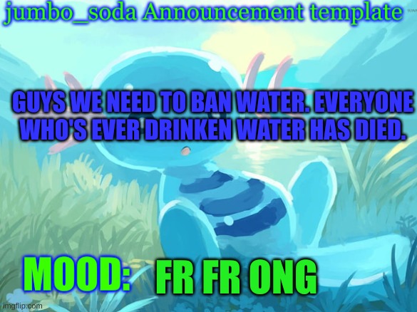 jumbo_soda announcement template | GUYS WE NEED TO BAN WATER. EVERYONE WHO'S EVER DRINKEN WATER HAS DIED. FR FR ONG | image tagged in jumbo_soda announcement template | made w/ Imgflip meme maker
