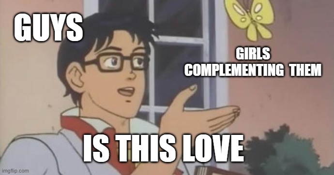 Is This a Pigeon | GUYS; GIRLS COMPLEMENTING  THEM; IS THIS LOVE | image tagged in is this a pigeon | made w/ Imgflip meme maker