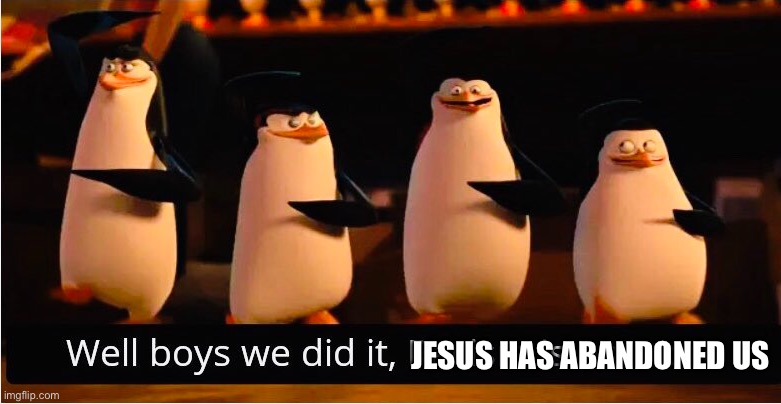 Well Boys We Did It | JESUS HAS ABANDONED US | image tagged in well boys we did it | made w/ Imgflip meme maker