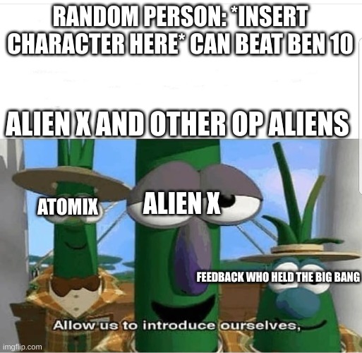 Ben 10 is OP | RANDOM PERSON: *INSERT CHARACTER HERE* CAN BEAT BEN 10; ALIEN X AND OTHER OP ALIENS; ALIEN X; ATOMIX; FEEDBACK WHO HELD THE BIG BANG | image tagged in allow us to introduce ourselves | made w/ Imgflip meme maker