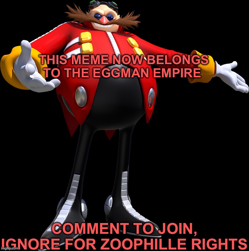 The Eggman empire | THIS MEME NOW BELONGS TO THE EGGMAN EMPIRE; COMMENT TO JOIN, IGNORE FOR ZOOPHILLE RIGHTS | image tagged in dr eggman | made w/ Imgflip meme maker