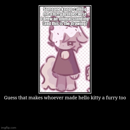 Use this argument on them | Guess that makes whoever made hello kitty a furry too | | image tagged in funny,demotivationals | made w/ Imgflip demotivational maker