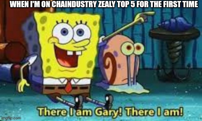 Zealy leaderboard | WHEN I'M ON CHAINDUSTRY ZEALY TOP 5 FOR THE FIRST TIME | image tagged in there i am gary | made w/ Imgflip meme maker