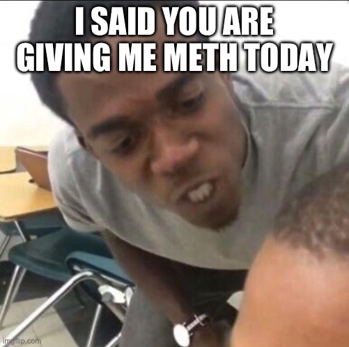 I said we sad today | I SAID YOU ARE GIVING ME METH TODAY | image tagged in i said we sad today | made w/ Imgflip meme maker