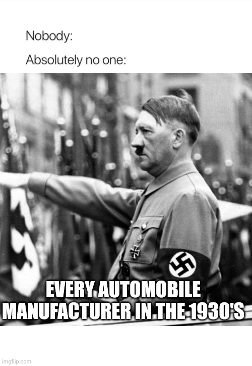 Nobody:, Absolutely no one: | EVERY AUTOMOBILE MANUFACTURER IN THE 1930'S | image tagged in nobody absolutely no one | made w/ Imgflip meme maker