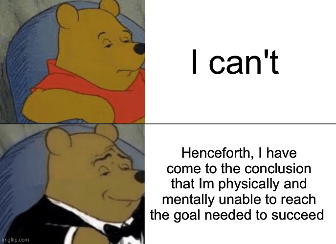 Tuxedo Winnie The Pooh Meme | I can't Henceforth, I have come to the conclusion that Im physically and mentally unable to reach the goal needed to succeed | image tagged in memes,tuxedo winnie the pooh | made w/ Imgflip meme maker