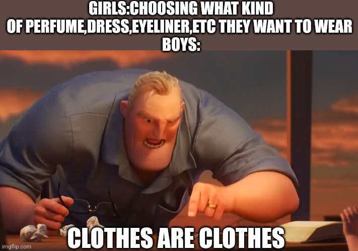 Insert title here | GIRLS:CHOOSING WHAT KIND OF PERFUME,DRESS,EYELINER,ETC THEY WANT TO WEAR 
BOYS:; CLOTHES ARE CLOTHES | image tagged in math is math | made w/ Imgflip meme maker