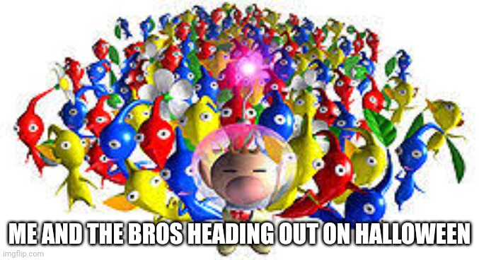 True this Halloween | ME AND THE BROS HEADING OUT ON HALLOWEEN | image tagged in pikmins,true story | made w/ Imgflip meme maker