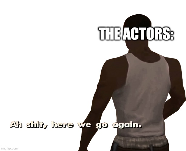 Oh shit here we go again | THE ACTORS: | image tagged in oh shit here we go again | made w/ Imgflip meme maker