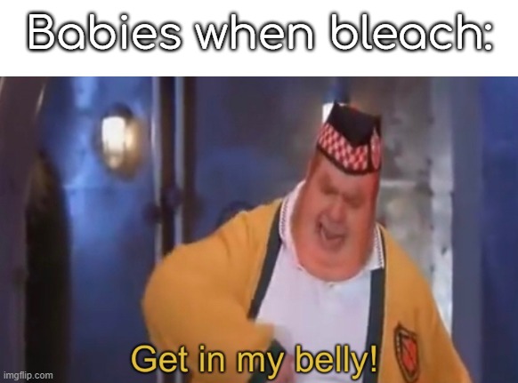 Get in my belly | Babies when bleach: | image tagged in get in my belly | made w/ Imgflip meme maker