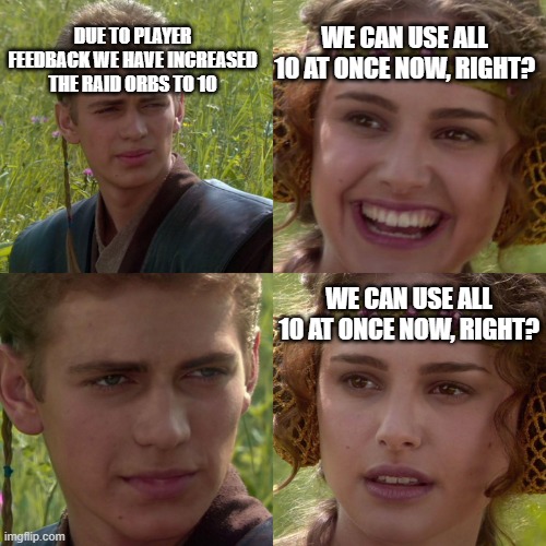 Anakin Padme 4 Panel | DUE TO PLAYER FEEDBACK WE HAVE INCREASED THE RAID ORBS TO 10; WE CAN USE ALL 10 AT ONCE NOW, RIGHT? WE CAN USE ALL 10 AT ONCE NOW, RIGHT? | image tagged in anakin padme 4 panel | made w/ Imgflip meme maker