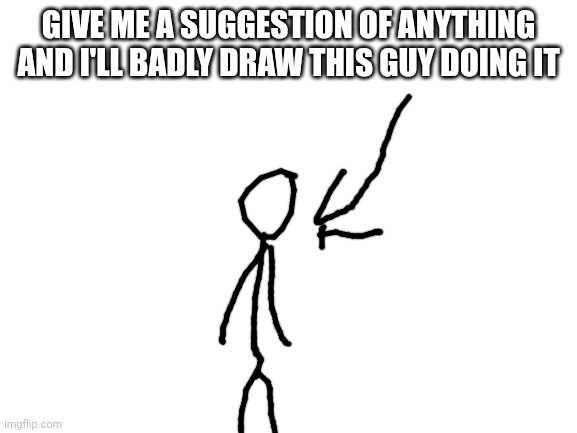 Bc why not plus no rules | GIVE ME A SUGGESTION OF ANYTHING AND I'LL BADLY DRAW THIS GUY DOING IT | image tagged in blank white template,memes,funny,art | made w/ Imgflip meme maker