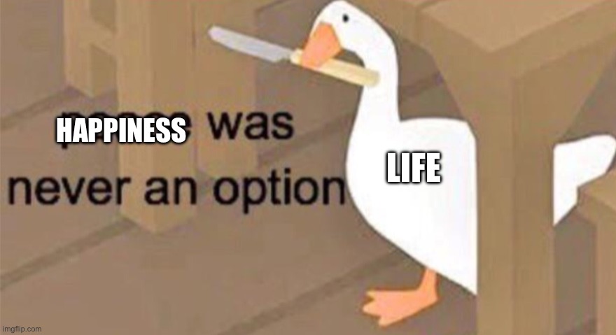 Untitled Goose Peace Was Never an Option | HAPPINESS; LIFE | image tagged in untitled goose peace was never an option | made w/ Imgflip meme maker