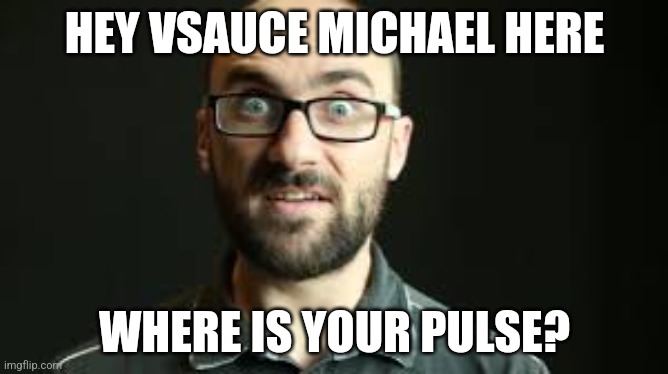 Gone | HEY VSAUCE MICHAEL HERE; WHERE IS YOUR PULSE? | image tagged in hey vsauce michael here | made w/ Imgflip meme maker