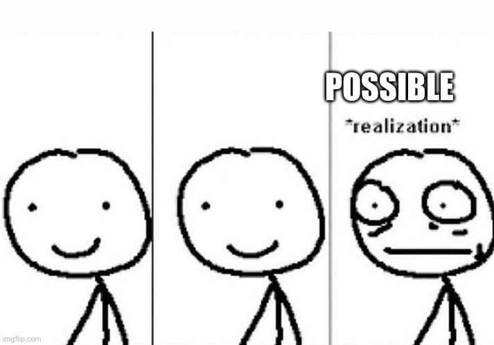 Realization | POSSIBLE | image tagged in realization | made w/ Imgflip meme maker