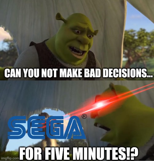 Why must Sega be like this, man? | CAN YOU NOT MAKE BAD DECISIONS... FOR FIVE MINUTES!? | image tagged in shrek for five minutes | made w/ Imgflip meme maker