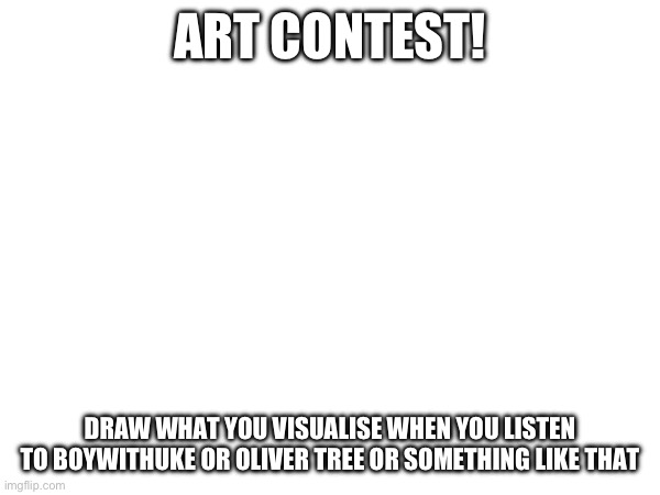 I just thought it would be cool | ART CONTEST! DRAW WHAT YOU VISUALISE WHEN YOU LISTEN TO BOYWITHUKE OR OLIVER TREE OR SOMETHING LIKE THAT | image tagged in drawing | made w/ Imgflip meme maker