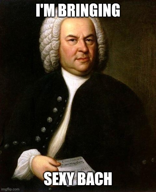 Bach | I'M BRINGING; SEXY BACH | image tagged in bach | made w/ Imgflip meme maker