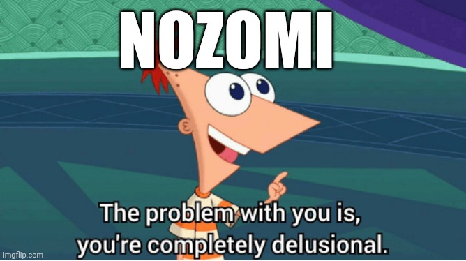 Comment if agree | NOZOMI | image tagged in the problem with you is you're completely delusional | made w/ Imgflip meme maker
