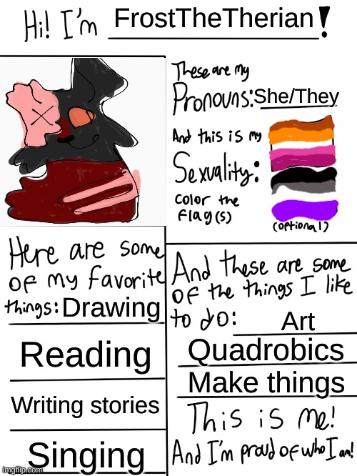 :) | FrostTheTherian; She/They; Drawing; Art; Reading; Quadrobics; Make things; Writing stories; Singing | image tagged in lgbtq stream account profile | made w/ Imgflip meme maker