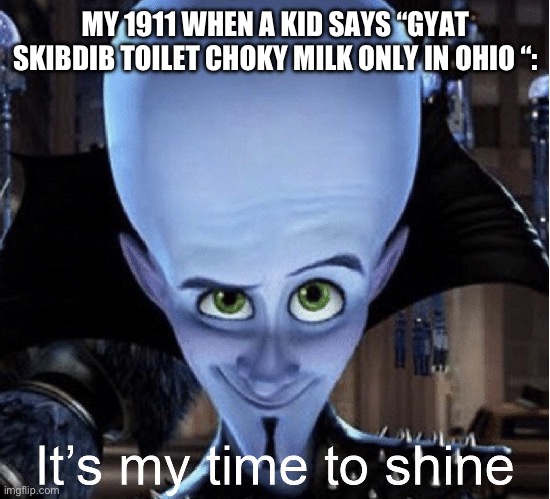 Megamind “It’s My Time To Shine” | MY 1911 WHEN A KID SAYS “GYAT SKIBDIB TOILET CHOKY MILK ONLY IN OHIO “: | image tagged in megamind it s my time to shine | made w/ Imgflip meme maker
