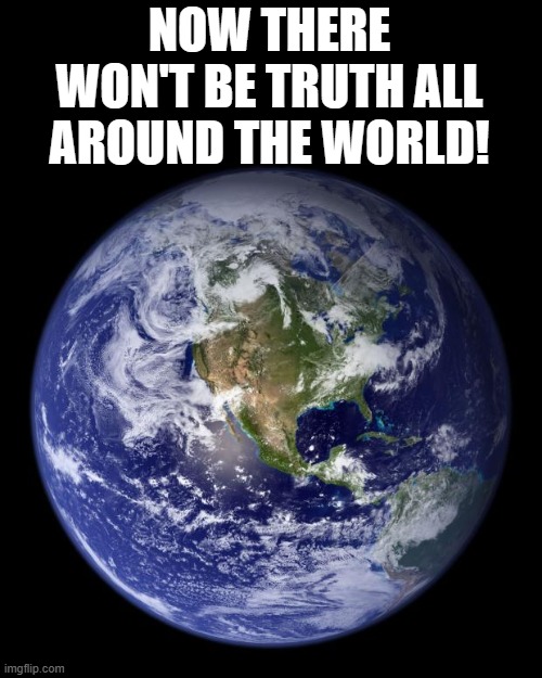 earth | NOW THERE WON'T BE TRUTH ALL AROUND THE WORLD! | image tagged in earth | made w/ Imgflip meme maker