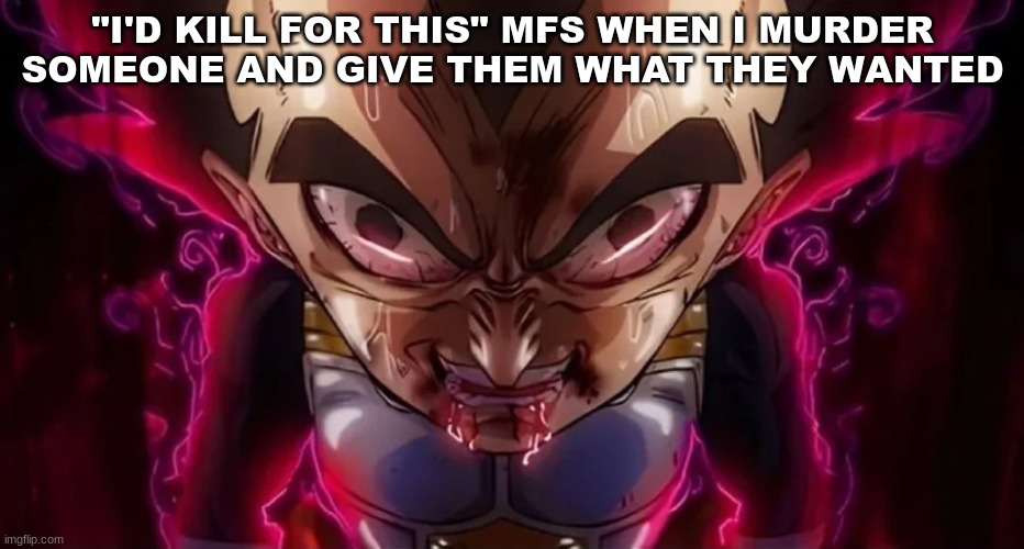 . | "I'D KILL FOR THIS" MFS WHEN I MURDER SOMEONE AND GIVE THEM WHAT THEY WANTED | image tagged in vegeta drool | made w/ Imgflip meme maker