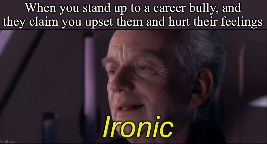 Ironic | When you stand up to a career bully, and they claim you upset them and hurt their feelings; Ironic | image tagged in palpatine ironic,bully,oh no,oh no anyway | made w/ Imgflip meme maker