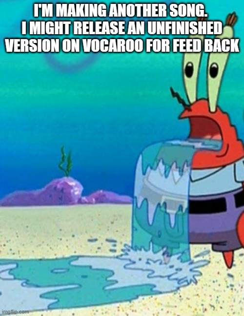 Mr krabs drool | I'M MAKING ANOTHER SONG.  I MIGHT RELEASE AN UNFINISHED VERSION ON VOCAROO FOR FEED BACK | image tagged in mr krabs drool | made w/ Imgflip meme maker