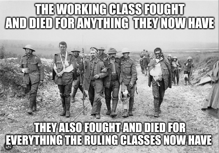 Soldiers | THE WORKING CLASS FOUGHT AND DIED FOR ANYTHING  THEY NOW HAVE; THEY ALSO FOUGHT AND DIED FOR EVERYTHING THE RULING CLASSES NOW HAVE | image tagged in war | made w/ Imgflip meme maker
