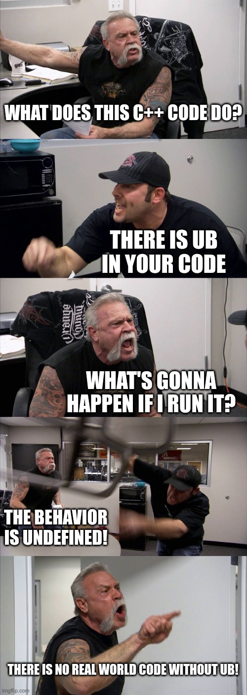 American Chopper Argument Meme | WHAT DOES THIS C++ CODE DO? THERE IS UB IN YOUR CODE; WHAT'S GONNA HAPPEN IF I RUN IT? THE BEHAVIOR IS UNDEFINED! THERE IS NO REAL WORLD CODE WITHOUT UB! | image tagged in memes,american chopper argument | made w/ Imgflip meme maker