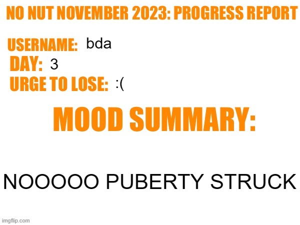 i agry >:( | bda; 3; :(; NOOOOO PUBERTY STRUCK | image tagged in no nut november 2023 progress report | made w/ Imgflip meme maker