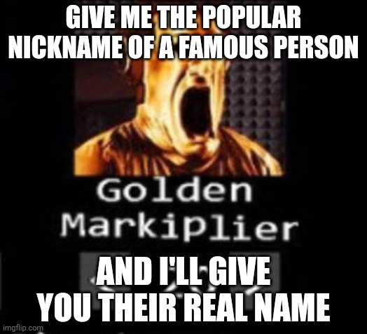 /srs | GIVE ME THE POPULAR NICKNAME OF A FAMOUS PERSON; AND I'LL GIVE YOU THEIR REAL NAME | image tagged in golden markiplier | made w/ Imgflip meme maker