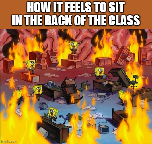 i hate the back | HOW IT FEELS TO SIT IN THE BACK OF THE CLASS | image tagged in spongebob fire,school,memes,school memes,relatable memes,relatable | made w/ Imgflip meme maker