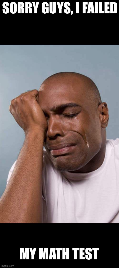 Black Guy Crying | SORRY GUYS, I FAILED; MY MATH TEST | image tagged in black guy crying | made w/ Imgflip meme maker