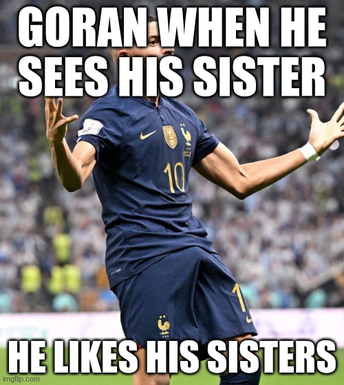 Mbappe celebrate | GORAN WHEN HE SEES HIS SISTER; HE LIKES HIS SISTERS | image tagged in mbappe celebrate | made w/ Imgflip meme maker
